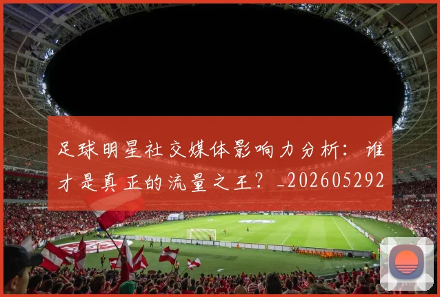 足球明星社交媒体影响力分析：谁才是真正的流量之王？_20260529200852