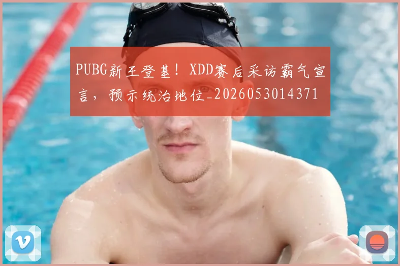 PUBG新王登基！XDD赛后采访霸气宣言，预示统治地位_20260530143716