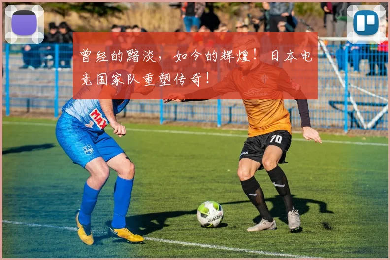 曾经的黯淡，如今的辉煌！日本电竞国家队重塑传奇！