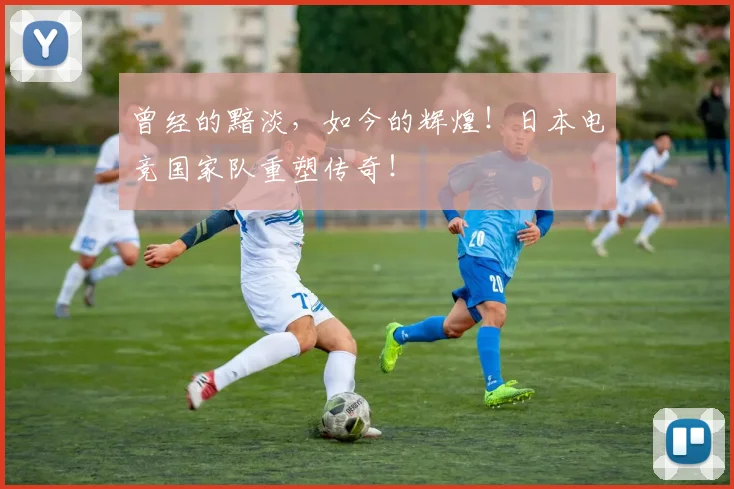 曾经的黯淡，如今的辉煌！日本电竞国家队重塑传奇！