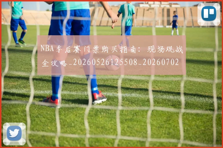 NBA季后赛门票购买指南：现场观战全攻略_20260526125508_20260702164851