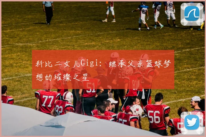 科比二女儿Gigi：继承父亲篮球梦想的璀璨之星