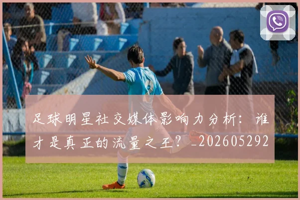 足球明星社交媒体影响力分析：谁才是真正的流量之王？_20260529200852