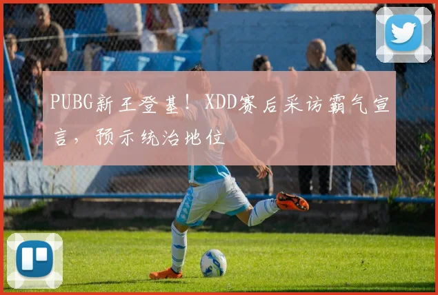PUBG新王登基！XDD赛后采访霸气宣言，预示统治地位