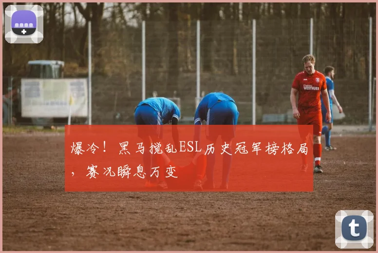 爆冷！黑马搅乱ESL历史冠军榜格局，赛况瞬息万变