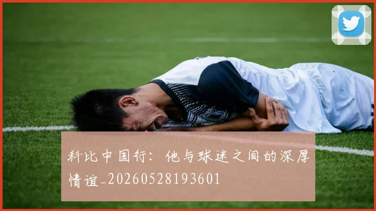 科比中国行：他与球迷之间的深厚情谊_20260528193601