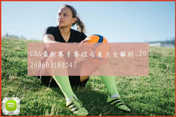 CBA最新赛季赛程与看点全解析_20260603180243