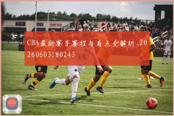 CBA最新赛季赛程与看点全解析_20260603180243