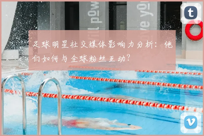 足球明星社交媒体影响力分析：他们如何与全球粉丝互动？