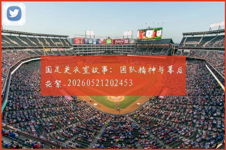 国足更衣室故事：团队精神与幕后花絮_20260521202453
