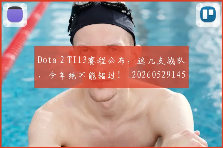 Dota 2 TI13赛程公布，这几支战队，今年绝不能错过！_20260529145719_20260702042910