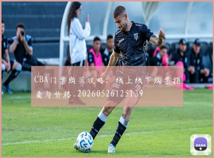 CBA门票购买攻略：线上线下购票指南与价格_20260526125139
