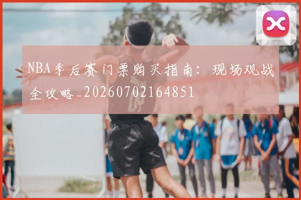NBA季后赛门票购买指南：现场观战全攻略_20260702164851