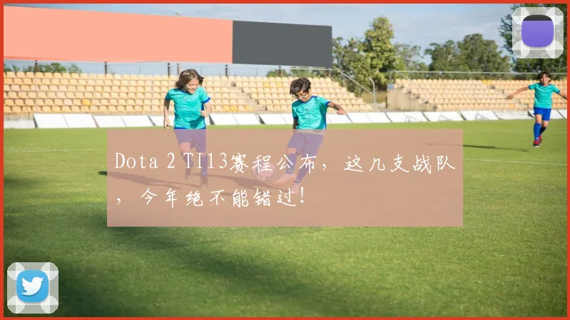 Dota 2 TI13赛程公布，这几支战队，今年绝不能错过！