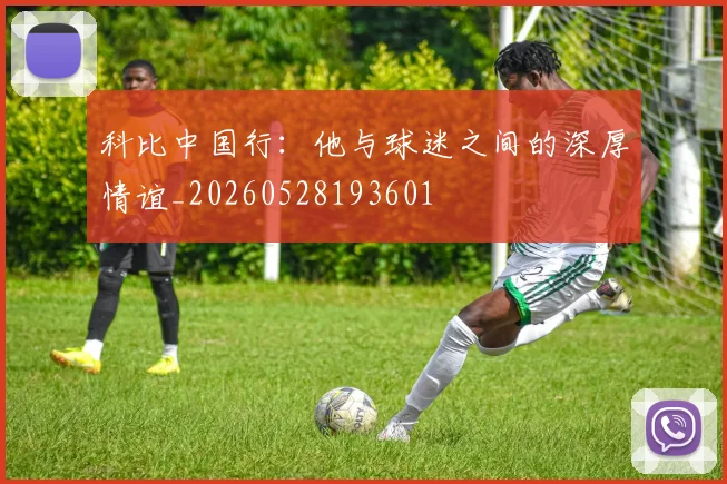 科比中国行：他与球迷之间的深厚情谊_20260528193601