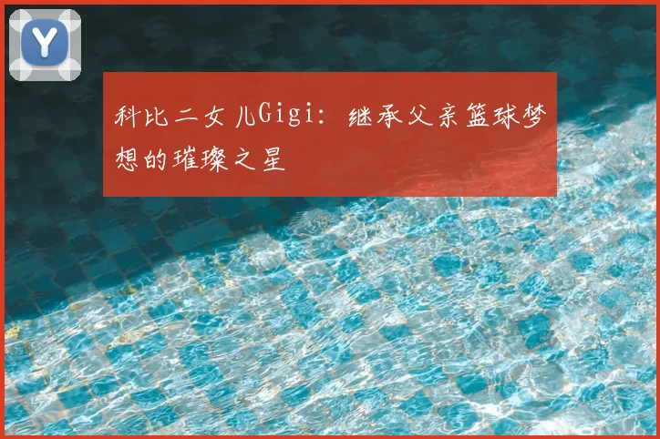 科比二女儿Gigi：继承父亲篮球梦想的璀璨之星