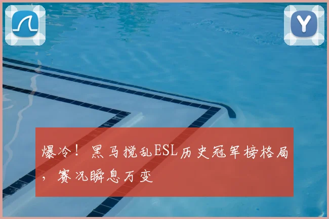 爆冷！黑马搅乱ESL历史冠军榜格局，赛况瞬息万变