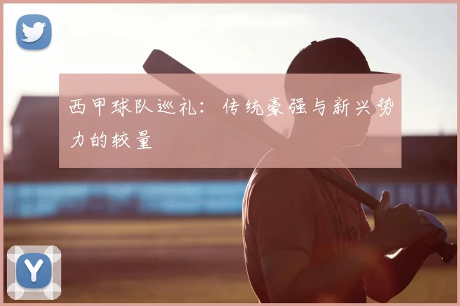 西甲球队巡礼：传统豪强与新兴势力的较量