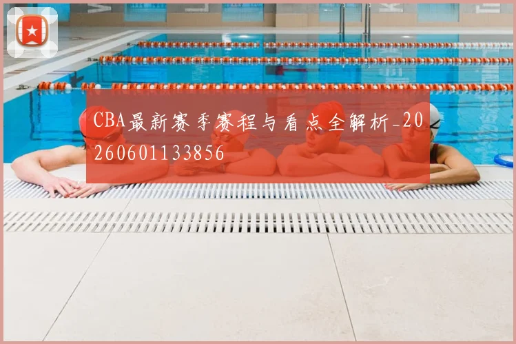CBA最新赛季赛程与看点全解析_20260601133856