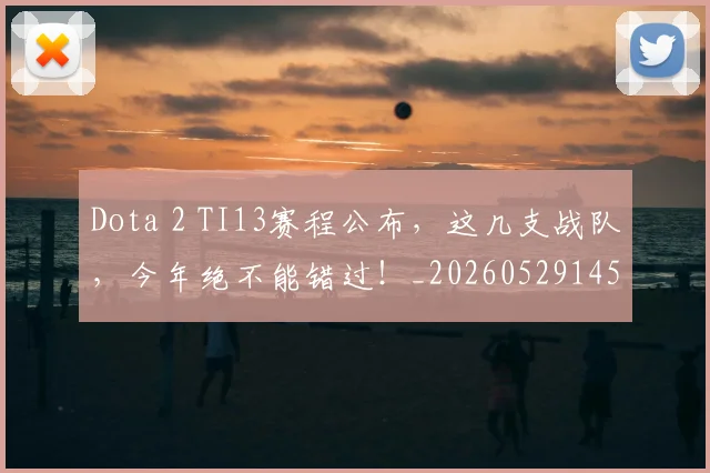 Dota 2 TI13赛程公布，这几支战队，今年绝不能错过！_20260529145719_20260702042910