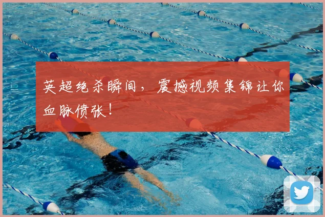 英超绝杀瞬间，震撼视频集锦让你血脉偾张！