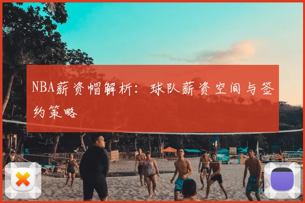 NBA薪资帽解析：球队薪资空间与签约策略
