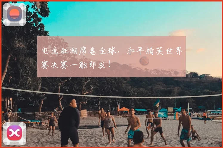 电竞狂潮席卷全球，和平精英世界赛决赛一触即发！