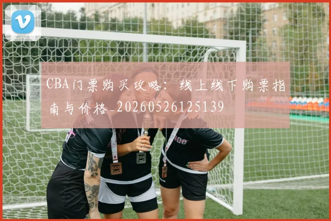 CBA门票购买攻略:线上线下购票指南与价格_20260526125139